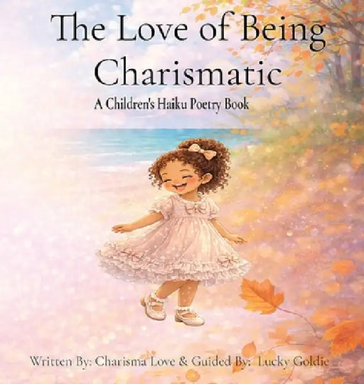 The Love of Being Charismatic: Seasonal Haiku Poetry for Children by Charisma Love, Lucky Goldie