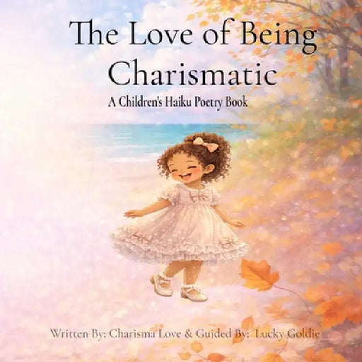 The Love of Being Charismatic: Seasonal Haiku Poetry for Children by Charisma Love, Lucky Goldie
