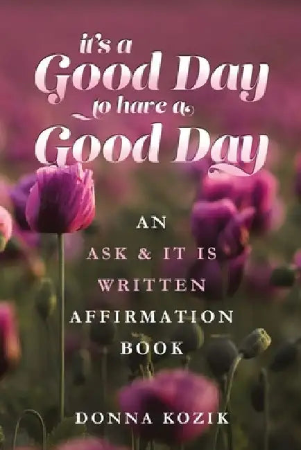 It's a Good Day to have a Good Day: An Ask & It Is Written Affirmation Book by Donna Kozik