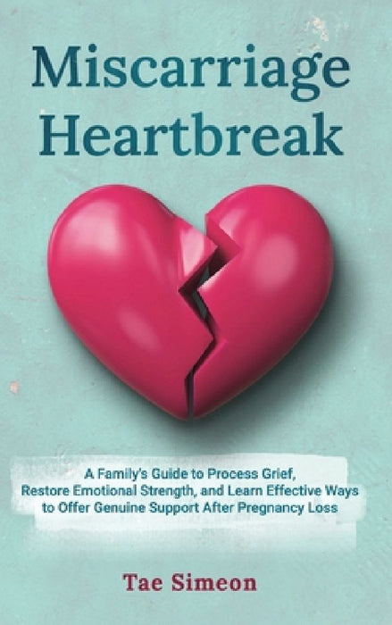 Miscarriage Heartbreak: A Family's Guide to Process Grief, Restore Emotional Strength, and Learn Effective Ways to Offer Genuine Support After Pregnan by Tae Simeon