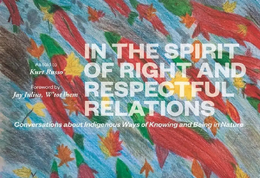 In the Spirit of Right and Respectful Relations: Conversations about Indigenous Ways of Knowing and Being in Nature by Kurt Russo, Jay Julius W'Tot Ihem