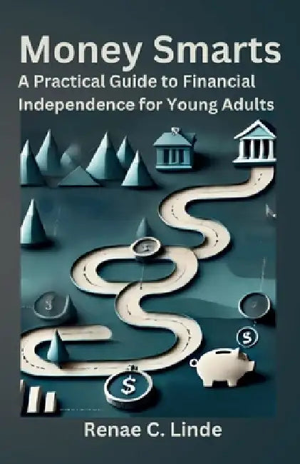 Money Smarts: A Practical Guide to Financial Independence for Young Adults by Renae C. Linde