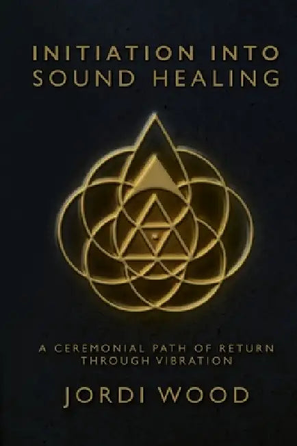 Initiation Into Sound Healing: A Ceremonial Path of Return through Vibration by Jordi Wood
