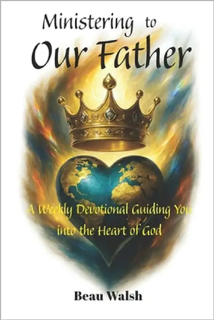 Ministering to Our Father: A Weekly Devotional Guiding You into the Heart of God by Walsh, Beau
