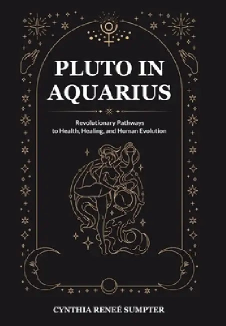 Pluto in Aquarius: Revolutionary Pathways to Health, Healing, and Human Evolution by Cynthia Reneé Sumpter