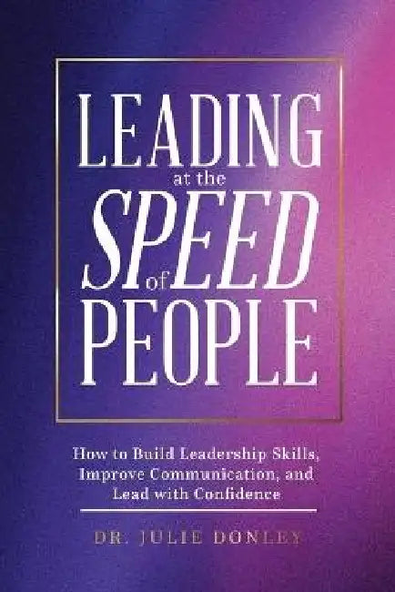 Leading at the Speed of People: How to Build Leadership Skills, Improve Communication, and Lead with Confidence by Julie Donley