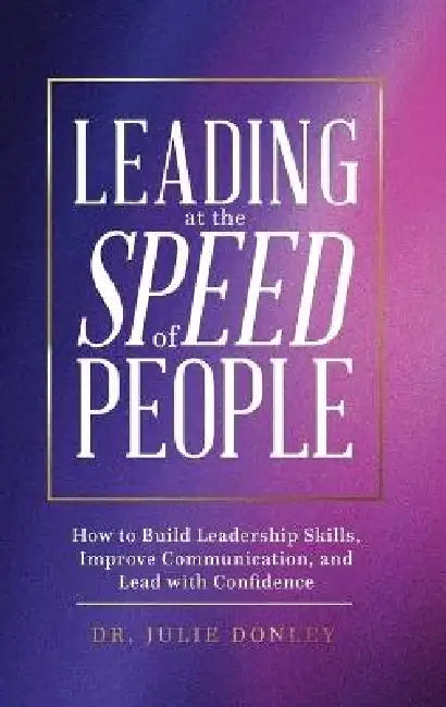 Leading at the Speed of People: How to Build Leadership Skills, Improve Communication, and Lead with Confidence by Julie Donley