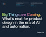Big Things are Coming. What's next for product design in the era of AI and automation. by Stephen Fritz