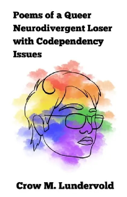 Poems of a Queer Neurodivergent Loser with Codependency Issues by Crow M. Lundervold