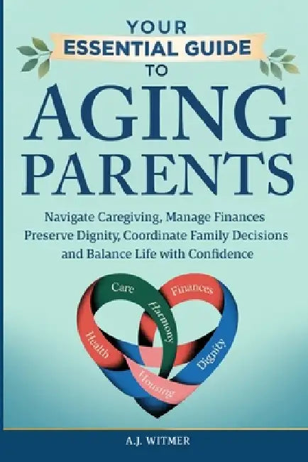 Your Essential Guide to Aging Parents: Navigate Caregiving, Manage Finances, Preserve Dignity, Coordinate Family Decisions, and Balance Life with Conf by A. J. Witmer