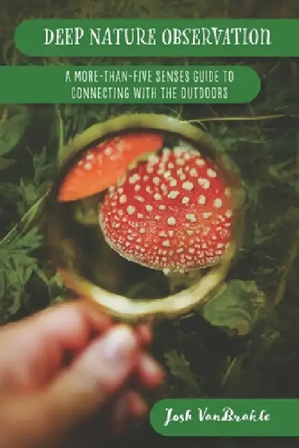 Deep Nature Observation: A More-than-Five Senses Guide to Connecting with the Outdoors by Josh Vanbrakle