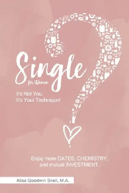 Single? It's Not You. It's Your Technique (for Women): Enjoy More Dates, Chemistry, and Mutual Investment by Alisa Goodwin Snell