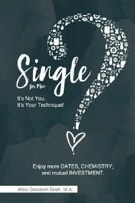 Single? It's Not You. It's Your Technique (for Men): Enjoy More Dates, Chemistry, and Mutual Investment by Alisa Goodwin Snell