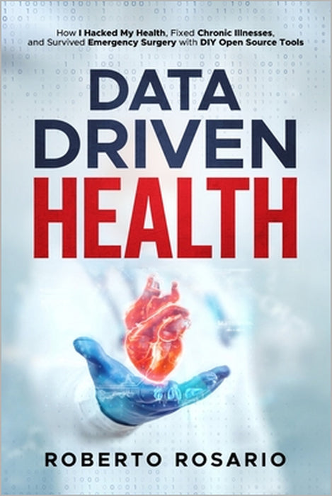 Data Driven Health: How I Hacked My Health, Fixed Chronic Illnesses, and Survived Emergency Surgery with DIY Open Source Tools by Roberto Rosario