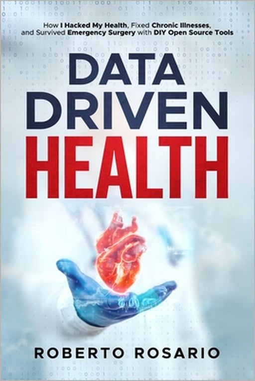 Data Driven Health: How I Hacked My Health, Fixed Chronic Illnesses, and Survived Emergency Surgery with DIY Open Source Tools by Roberto Rosario