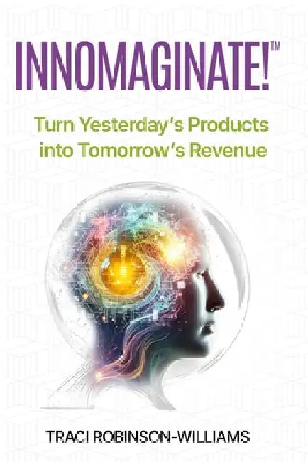 InnoMaginate!: Turn Yesterday's Products into Tomorrow's Revenue by Traci Robinson-Williams