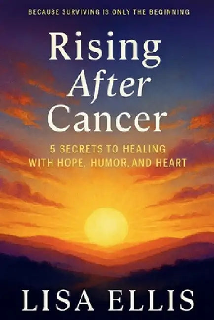 Rising After Cancer: 5 Secrets to Healing with Hope, Humor, and Heart by Lisa Ellis