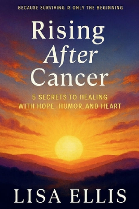 Rising After Cancer: 5 Secrets to Healing with Hope, Humor, and Heart by Lisa Ellis