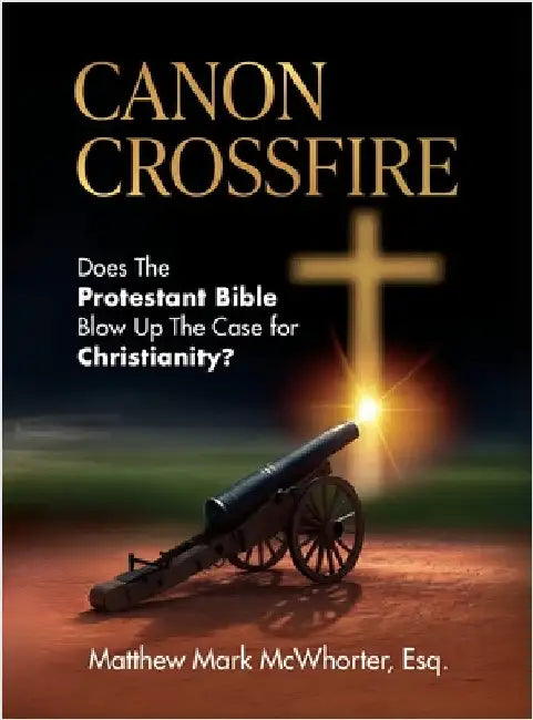 Canon Crossfire: Does The Protestant Bible Blow Up The Case for Christianity? by Matthew Mark McWhorter