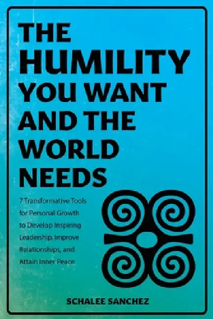 The Humility You Want and the World Needs: 7 Transformative Tools for Personal Growth to Develop Inspiring Leadership, Improve Relationships, and Atta by Schalee Sanchez