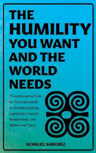 The Humility You Want and the World Needs: 7 Transformative Tools for Personal Growth to Develop Inspiring Leadership, Improve Relationships, and Atta by Schalee Sanchez
