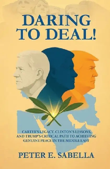 Daring to Deal!: Carter's Legacy, Clinton's Lessons, and Trump's Critical Path to Achieving Genuine Peace in the Middle East by Peter E. Sabella