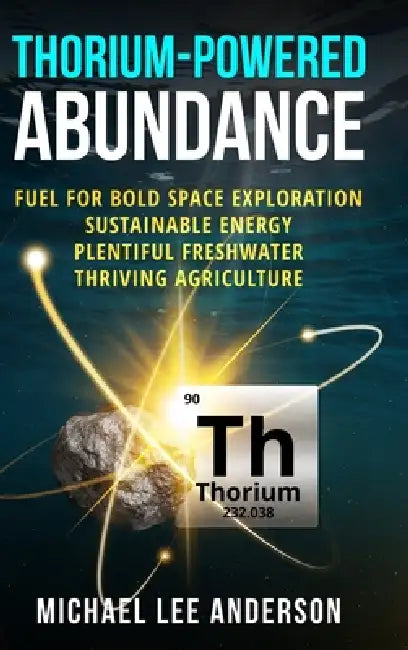 Thorium-Powered Abundance: Fuel for Bold Space Exploration, Sustainable Energy, Plentiful Freshwater, Thriving Agriculture by Michael Lee Anderson