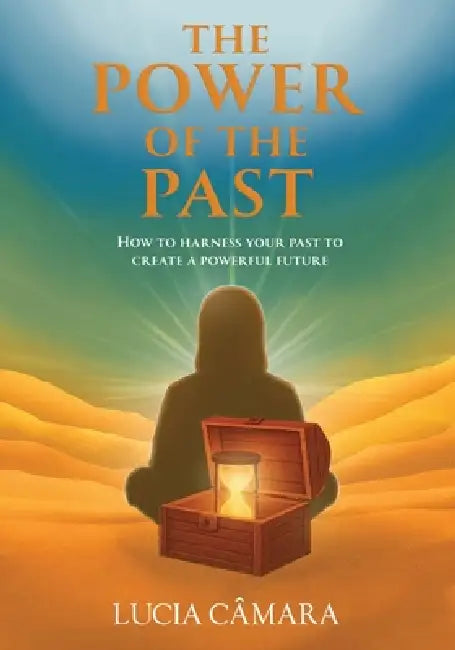 The Power of the Past: How to Harness Your Past to Create a Powerful Future by Lucia Câmara