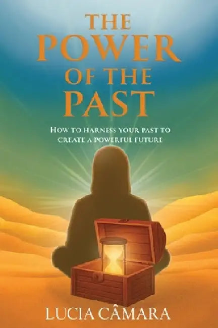 The Power of the Past: How to Harness Your Past to Create a Powerful Future by Lucia Câmara