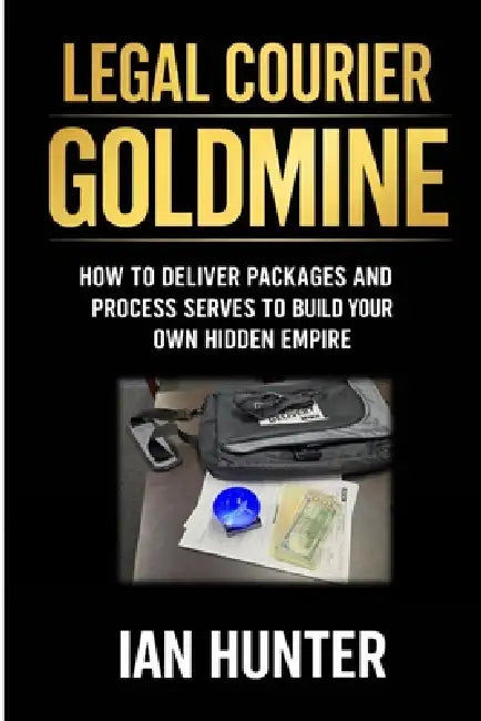 Legal Courier Goldmine: How to Deliver Packages and Process Serves To Build Your Own Hidden Empire by Ian Hunter