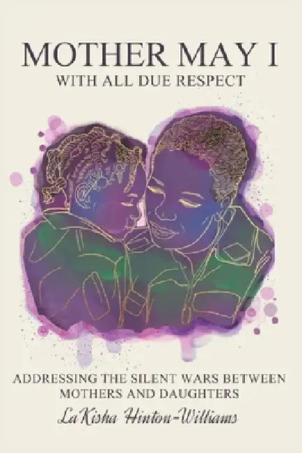 Mother May I-With All Due Respect: Addressing the Silent Wars Between Mothers and Daughters by Lakisha Hinton-Williams