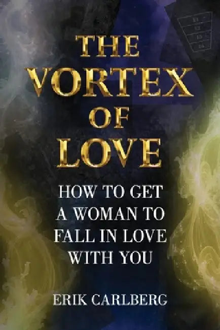 The Vortex of Love: How to Get a Woman to Fall in Love With You by Erik Carlberg