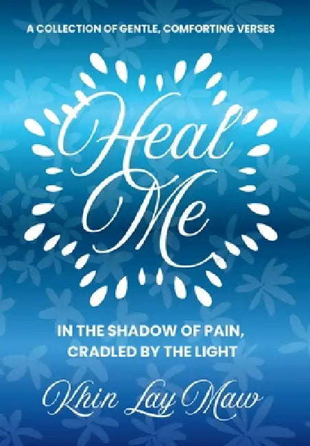 Heal Me: In The Shadow of Pain, Cradled by The Light by Khin Lay Maw