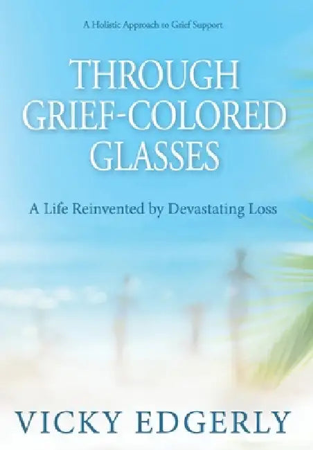 Through Grief-Colored Glasses: A Life Reinvented by Devastating Loss by Vicky Edgerly