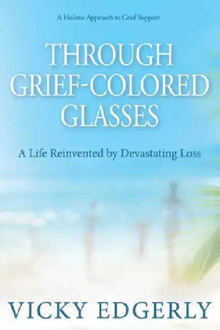 Through Grief-Colored Glasses: A Life Reinvented by Devastating Loss by Vicky Edgerly