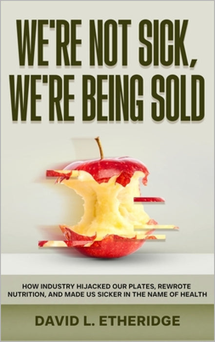 We're Not Sick, We're Being Sold: How Industry Hijacked Our Plates, Rewrote Nutrition, and Made Us Sicker in the Name of Health by David L. Etheridge