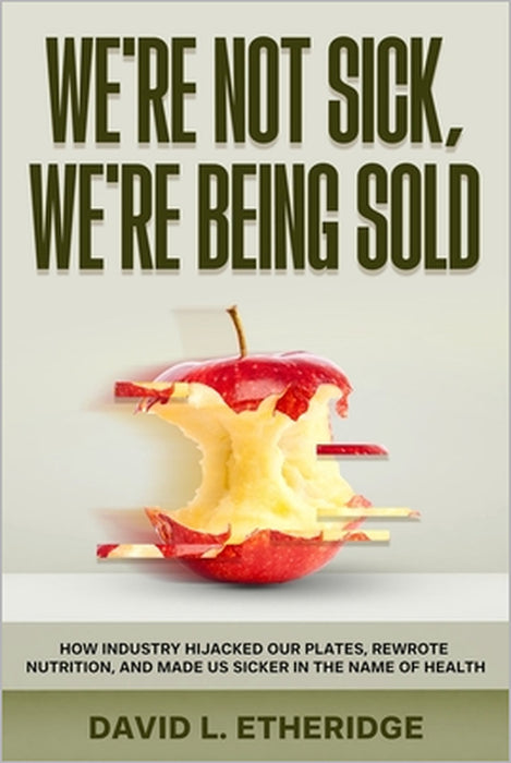 We're Not Sick, We're Being Sold: How Industry Hijacked Our Plates, Rewrote Nutrition, and Made Us Sicker in the Name of Health by David Etheridge