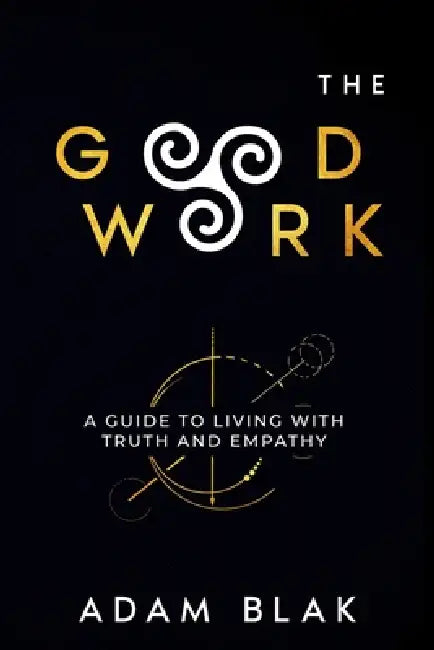 The Good Work - A Guide to Living with Truth and Empathy by Adam Blak