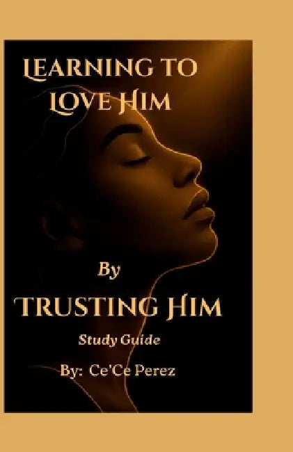 Learning To Love Him By Trusting Him Study Guide: A Companion Guide for Reflection, Conversation and Growth by Ce'ce Perez