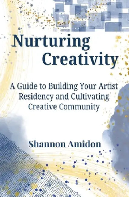 Nurturing Creativity: A Guide to Building Your Artist Residency and Cultivating Creative Community by Shannon Amidon