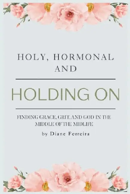 Holy, Hormonal, and Holding On: Finding Grace, Grit, and God in the Middle of the Midlife: Real Talk for Women of Faith Navigating Midlife, Menopause, by Diane Ferreira