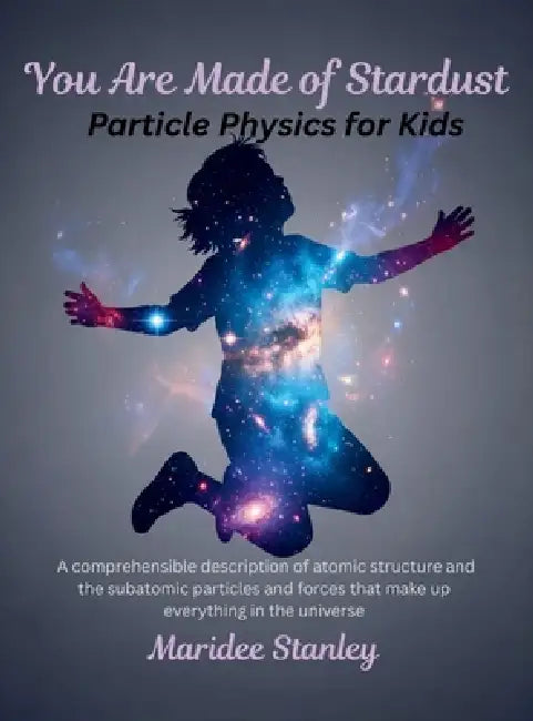 You Are Made of Stardust: Particle physics for curious youth: A concise and comprehensible description of atomic structure and the sub-atomic particle by Maridee Stanley
