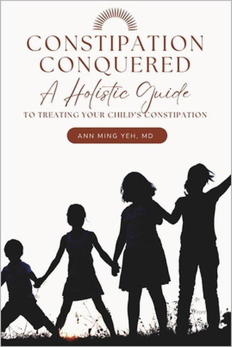Constipation Conquered: A Holistic Guide to Treating Your Child's Constipation by Ann Ming Yeh