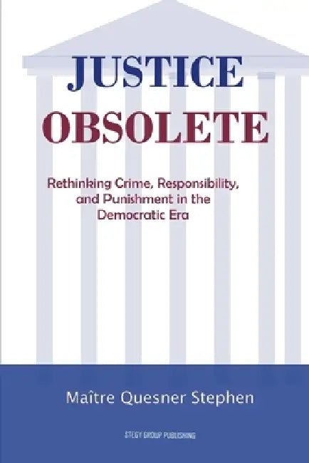 Justice Obsolete: Rethinking Crime, Responsibility, and Punishment in the Democratic Era by Quesner Stephen
