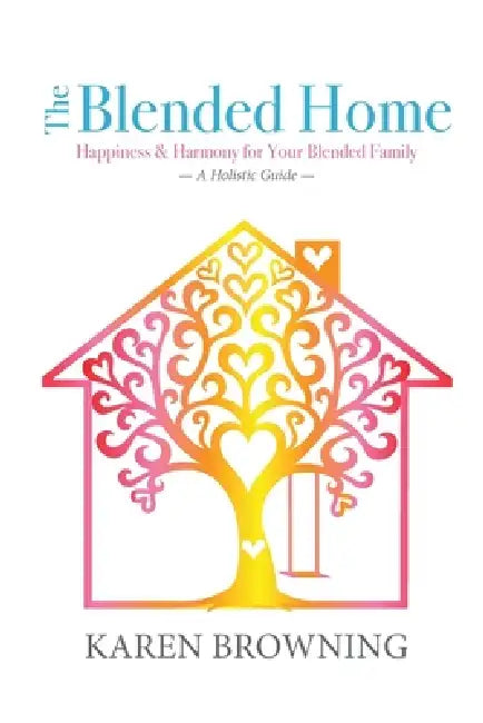 The Blended Home: A Holistic Guide to Happiness & Harmony for Your Blended Family by Karen Browning