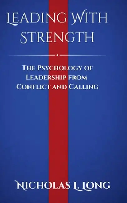 Leading With Strength: The Psychology of Leadership From Conflict and Calling by Nicholas L. Long