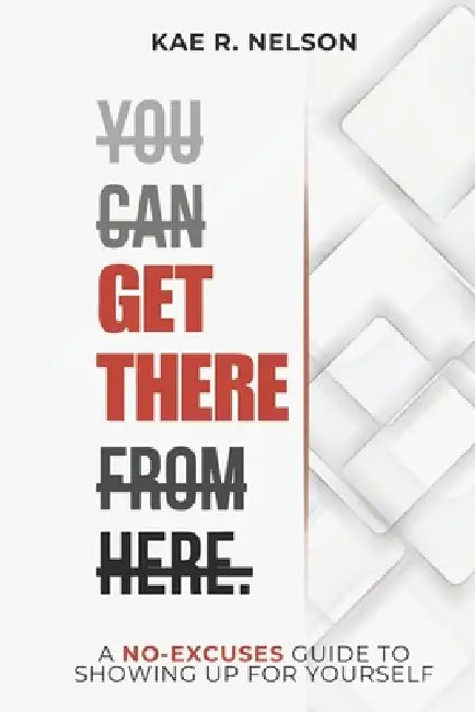 You Can Get There From Here: A No-excuses Guide to Showing Up for Yourself by Kae R. Nelson