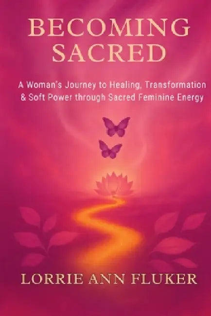 Becoming Sacred A Woman's Journey to Healing, Transformation & Soft Power through Sacred Feminine Energy: A Woman's Journey to Healing, Transformation by Lorrie Ann Fluker