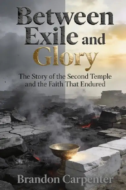 Between Exile and Glory: The Story of the Second Temple and the Faith That Endured by Brandon Carpenter