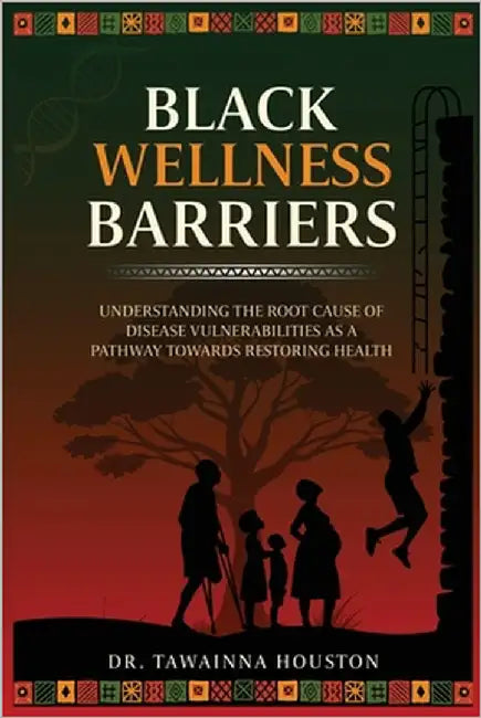 Black Wellness Barriers: Understanding The Root Cause Of Disease Vulnerabilities As A Pathway Towards Restoring Health by Houston, Tawainna